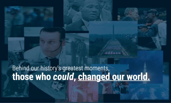 Behind our history's greatest moments, those who could, changed our world.